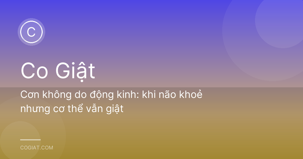 Cơn không do động kinh: khi não khoẻ nhưng cơ thể vẫn giật