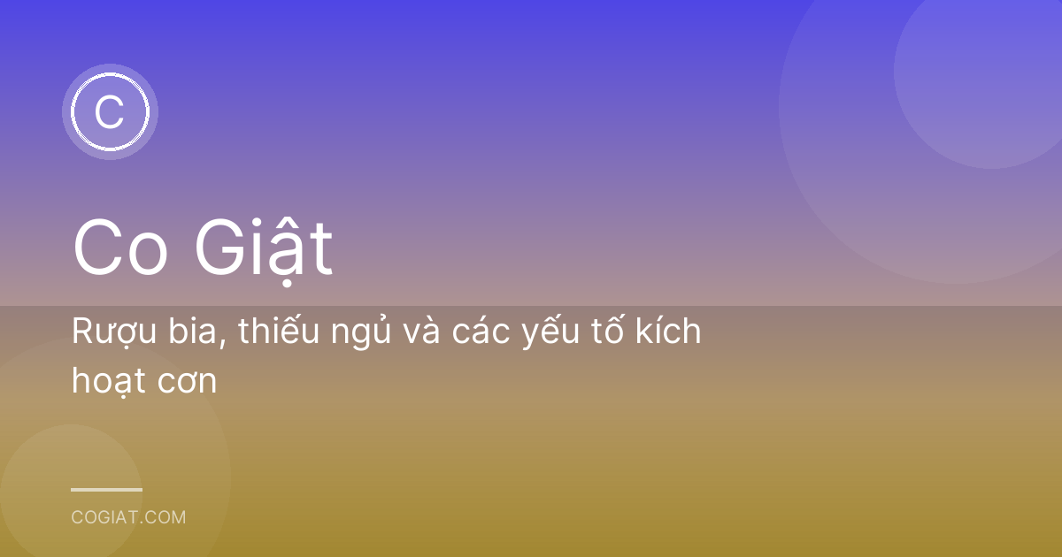 Rượu bia, thiếu ngủ và các yếu tố kích hoạt cơn
