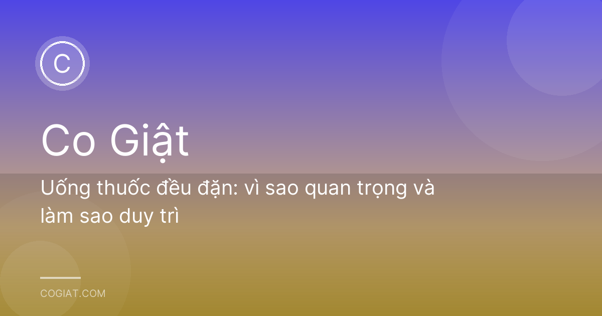 Uống thuốc đều đặn: vì sao quan trọng và làm sao duy trì